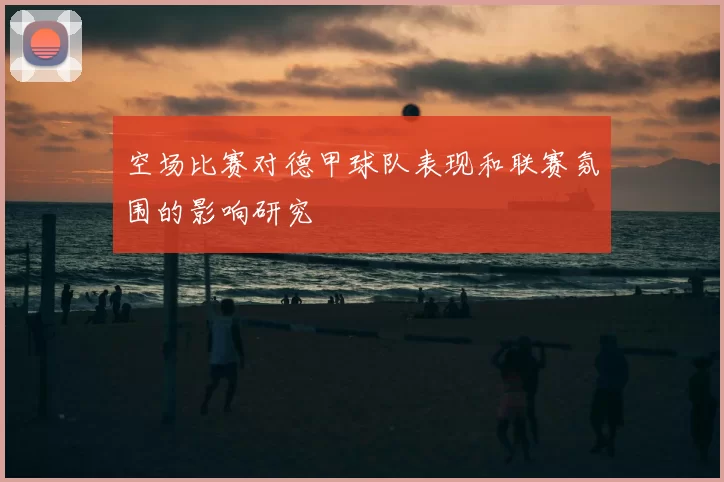 空场比赛对德甲球队表现和联赛氛围的影响研究