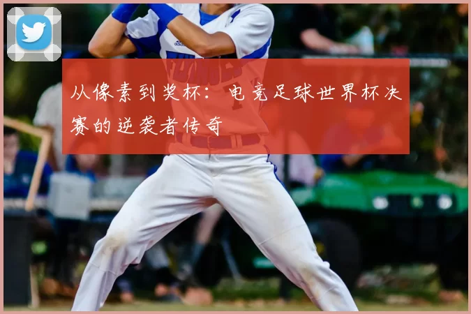 从像素到奖杯:电竞足球世界杯决赛的逆袭者传奇