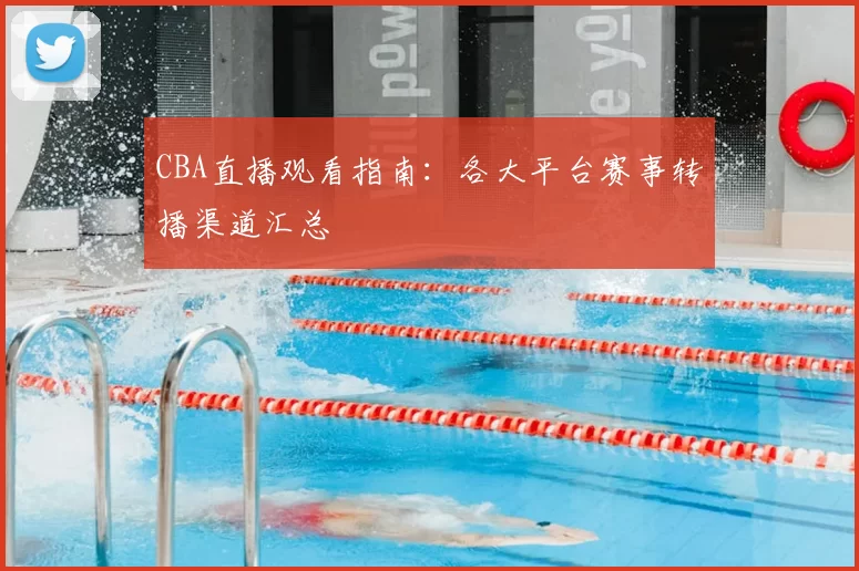 CBA直播观看指南:各大平台赛事转播渠道汇总