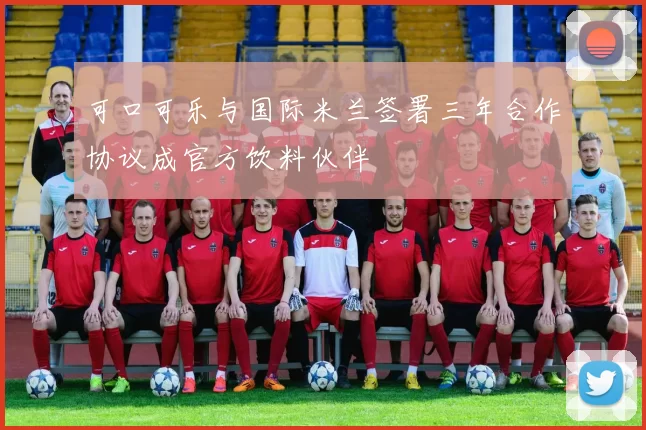 可口可乐与国际米兰签署三年合作协议成官方饮料伙伴