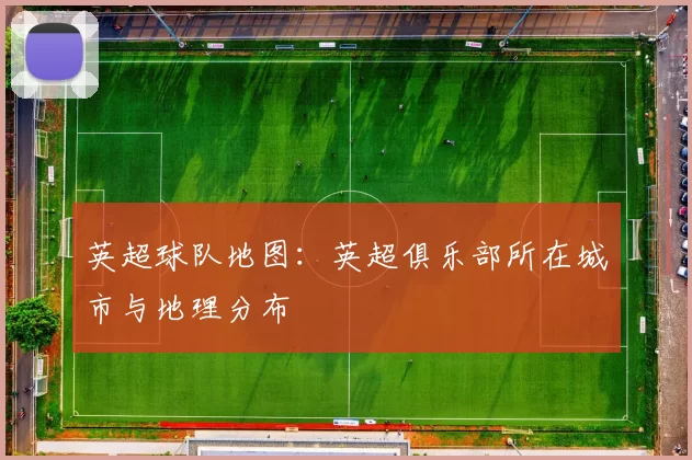 英超球队地图:英超俱乐部所在城市与地理分布