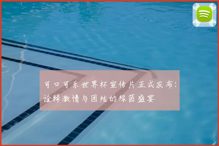可口可乐世界杯宣传片正式发布:诠释激情与团结的绿茵盛宴