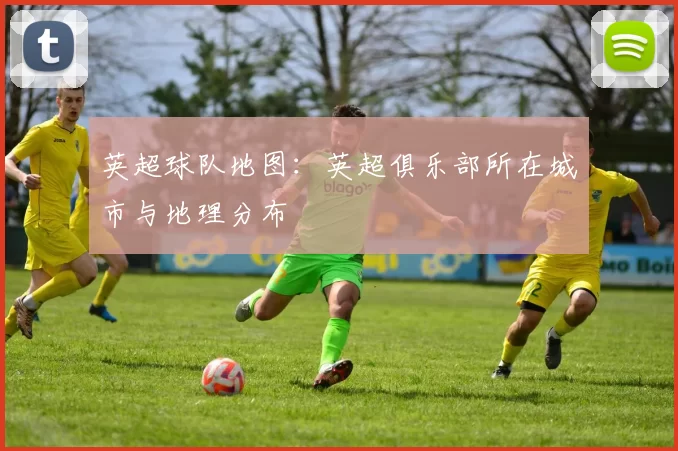 英超球队地图:英超俱乐部所在城市与地理分布