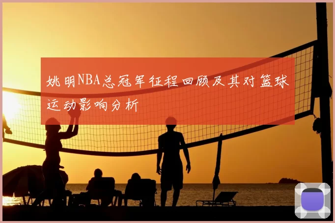 姚明NBA总冠军征程回顾及其对篮球运动影响分析