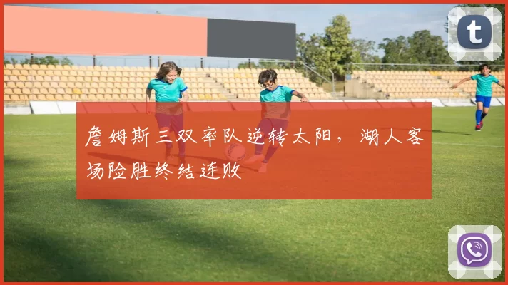 詹姆斯三双率队逆转太阳,湖人客场险胜终结连败