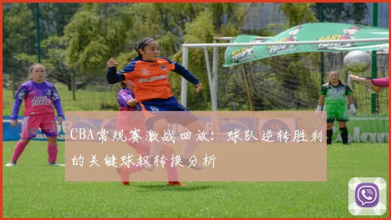 CBA常规赛激战回放:球队逆转胜利的关键球权转换分析