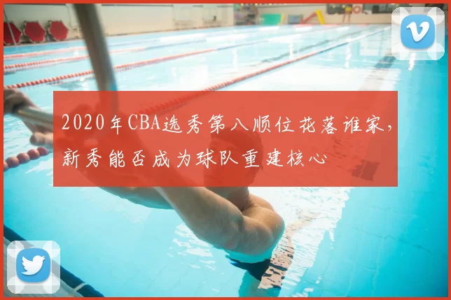 2020年CBA选秀第八顺位花落谁家，新秀能否成为球队重建核心