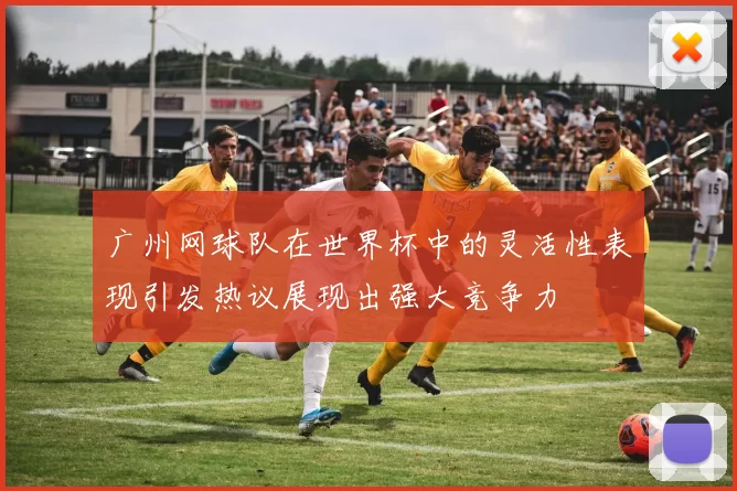 广州网球队在世界杯中的灵活性表现引发热议展现出强大竞争力