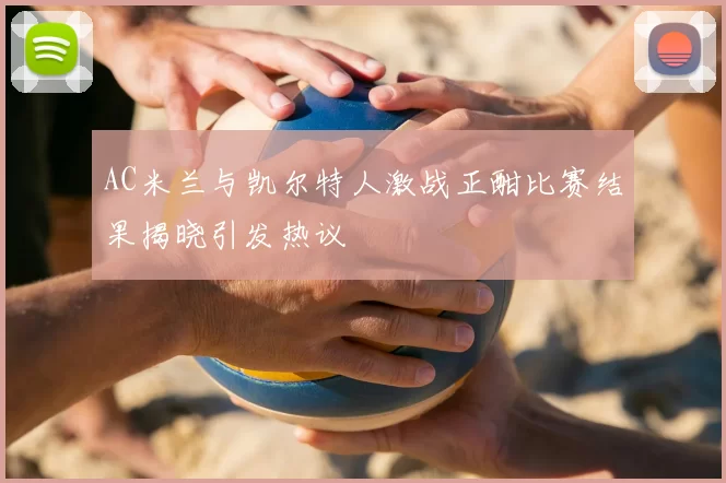 AC米兰与凯尔特人激战正酣比赛结果揭晓引发热议