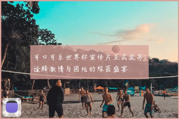 可口可乐世界杯宣传片正式发布:诠释激情与团结的绿茵盛宴