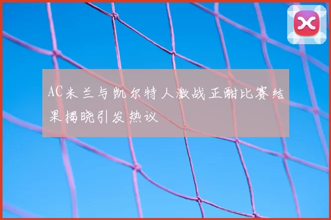 AC米兰与凯尔特人激战正酣比赛结果揭晓引发热议