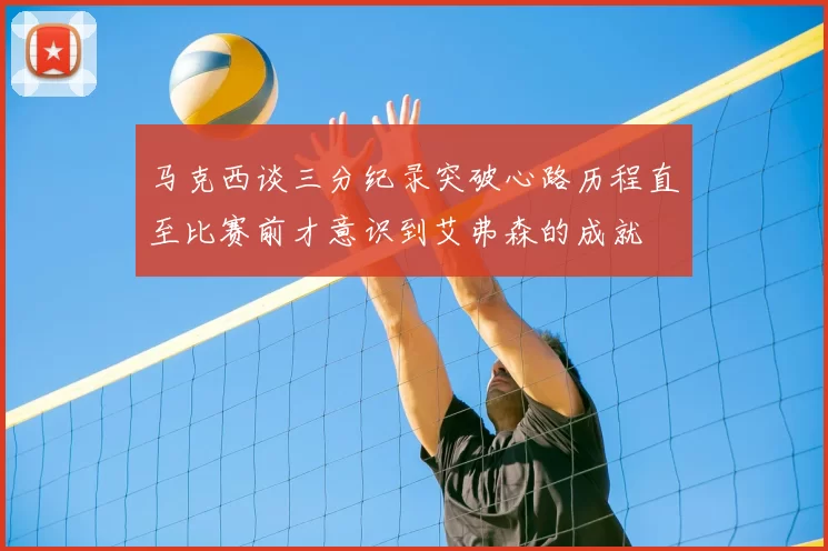 马克西谈三分纪录突破心路历程直至比赛前才意识到艾弗森的成就