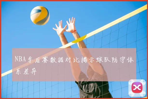 NBA季后赛数据对比揭示球队防守体系差异