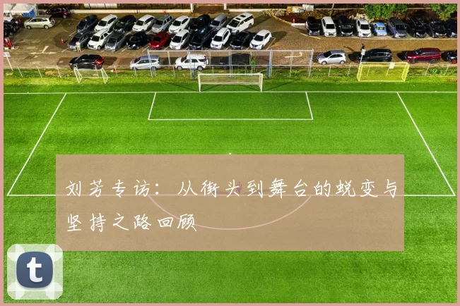 刘芳专访：从街头到舞台的蜕变与坚持之路回顾