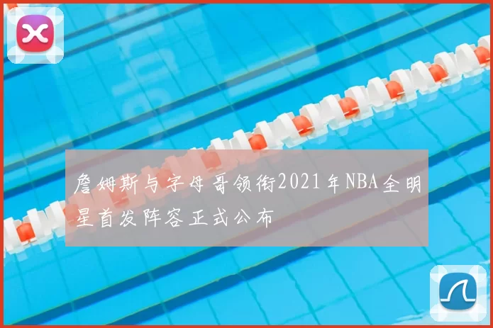 詹姆斯与字母哥领衔2021年NBA全明星首发阵容正式公布