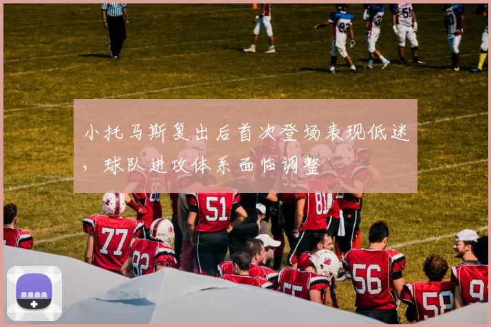 小托马斯复出后首次登场表现低迷，球队进攻体系面临调整
