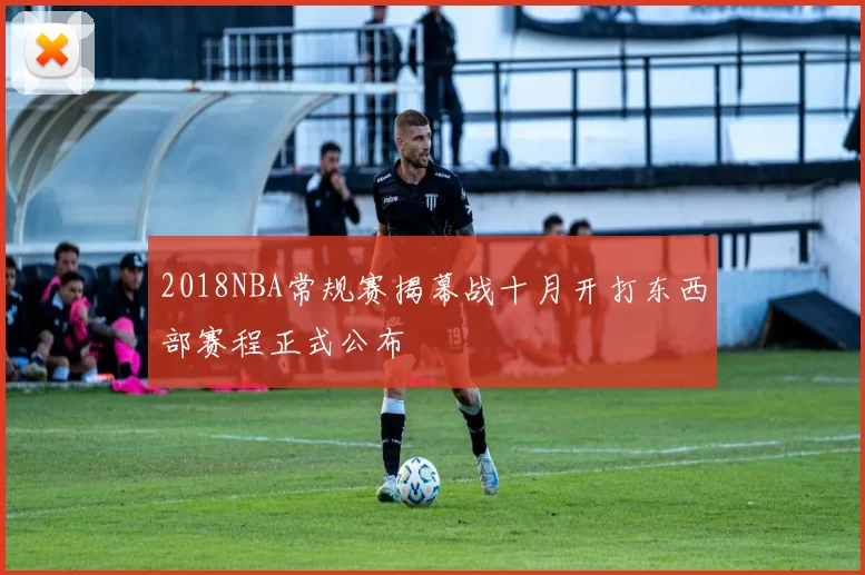 2018NBA常规赛揭幕战十月开打东西部赛程正式公布