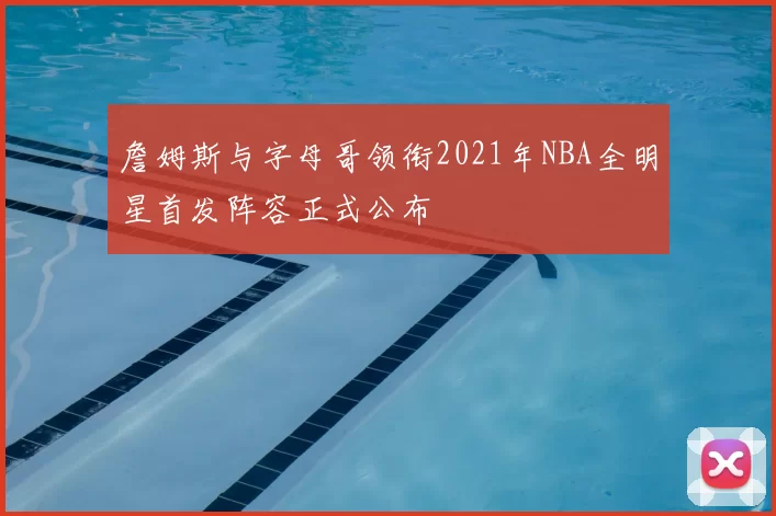詹姆斯与字母哥领衔2021年NBA全明星首发阵容正式公布