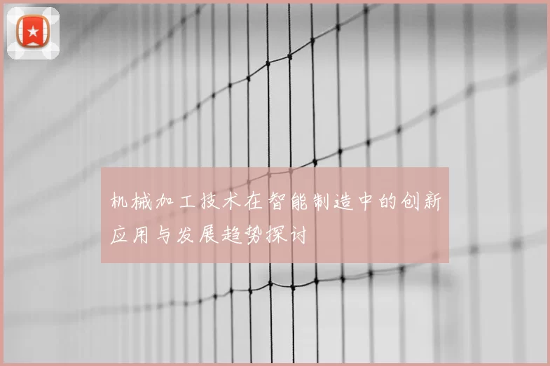 机械加工技术在智能制造中的创新应用与发展趋势探讨