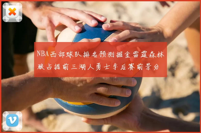 NBA西部球队排名预测掘金雷霆森林狼占据前三湖人勇士季后赛前景分析