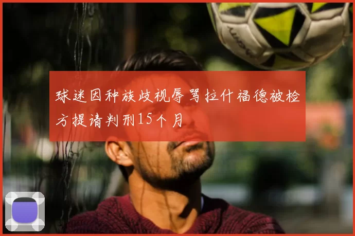 球迷因种族歧视辱骂拉什福德被检方提请判刑15个月