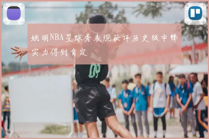 姚明NBA星球秀表现获评历史级中锋实力得到肯定