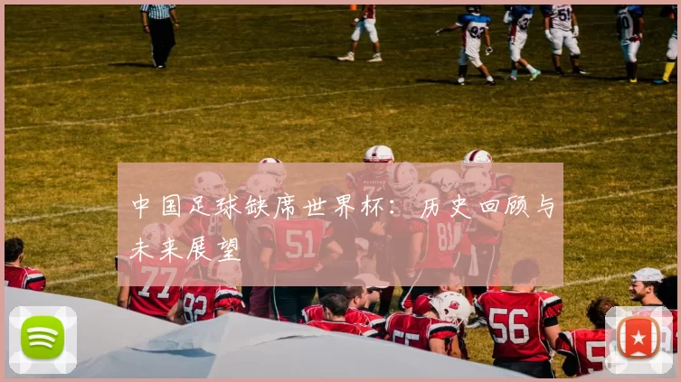 中国足球缺席世界杯:历史回顾与未来展望