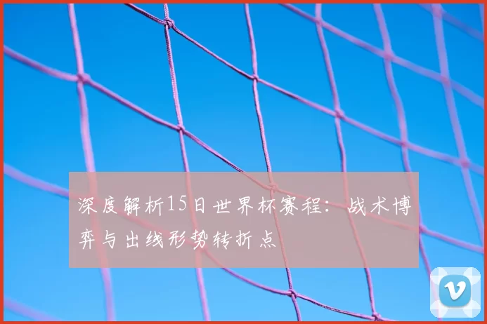 深度解析15日世界杯赛程:战术博弈与出线形势转折点