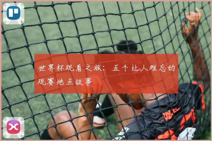 世界杯观看之旅:五个让人难忘的观赛地点故事