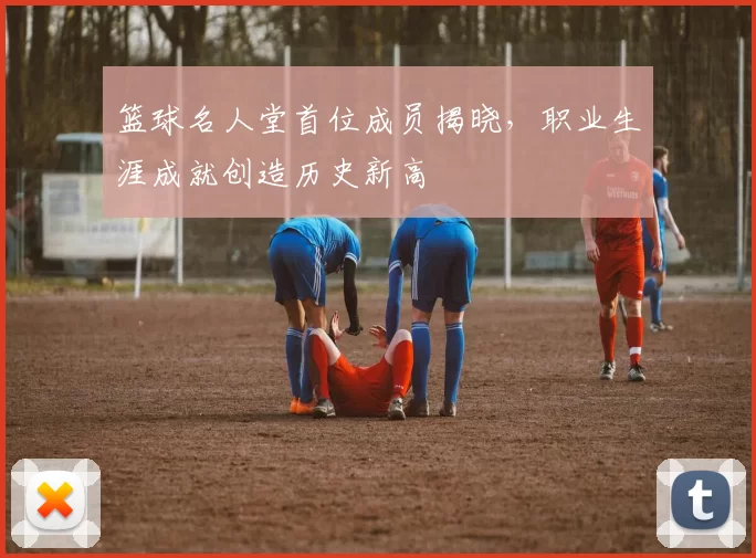 篮球名人堂首位成员揭晓,职业生涯成就创造历史新高