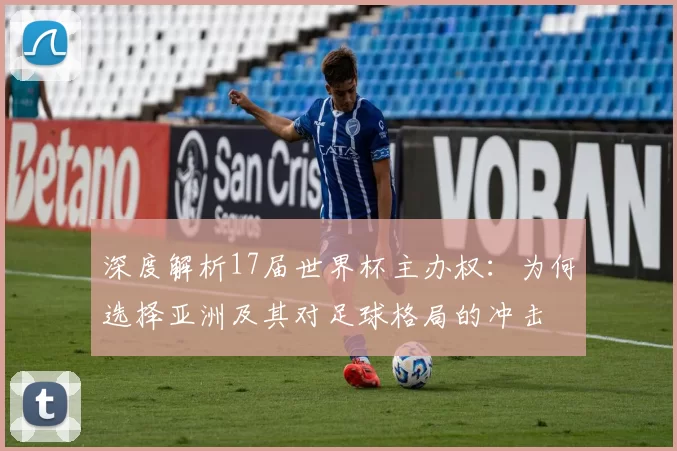 深度解析17届世界杯主办权：为何选择亚洲及其对足球格局的冲击