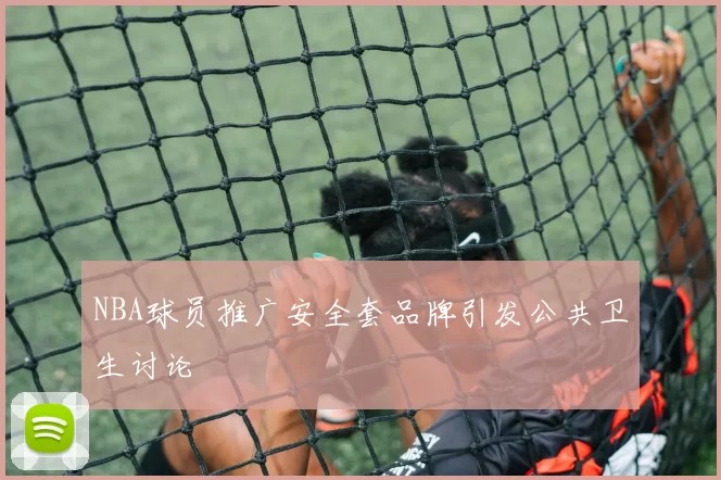 NBA球员推广安全套品牌引发公共卫生讨论