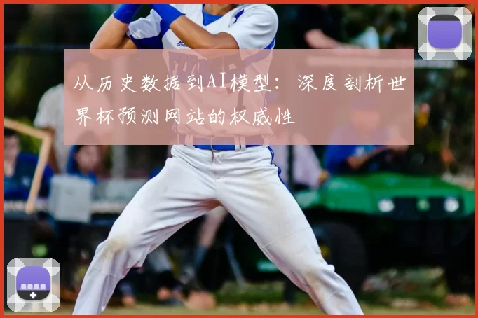 从历史数据到AI模型:深度剖析世界杯预测网站的权威性
