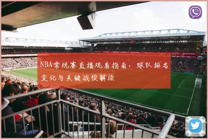 NBA常规赛直播观看指南,球队排名变化与关键战役解读