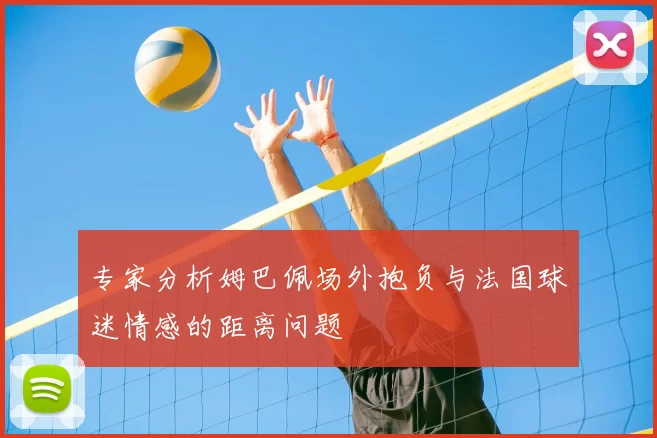 专家分析姆巴佩场外抱负与法国球迷情感的距离问题