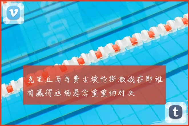 克里丘马与费古埃伦斯激战在即谁将赢得这场悬念重重的对决