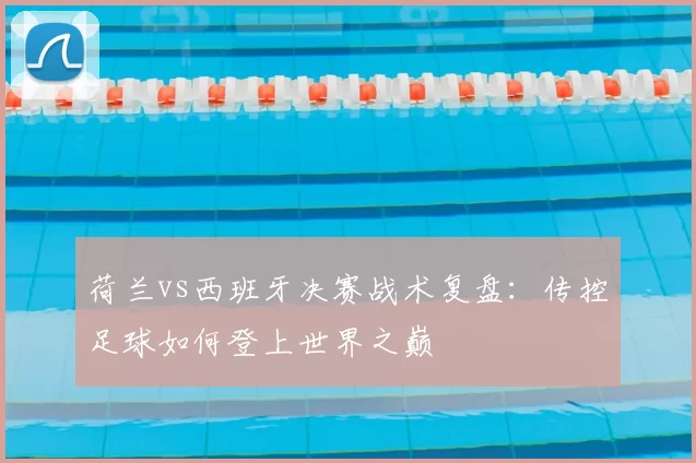 荷兰vs西班牙决赛战术复盘：传控足球如何登上世界之巅