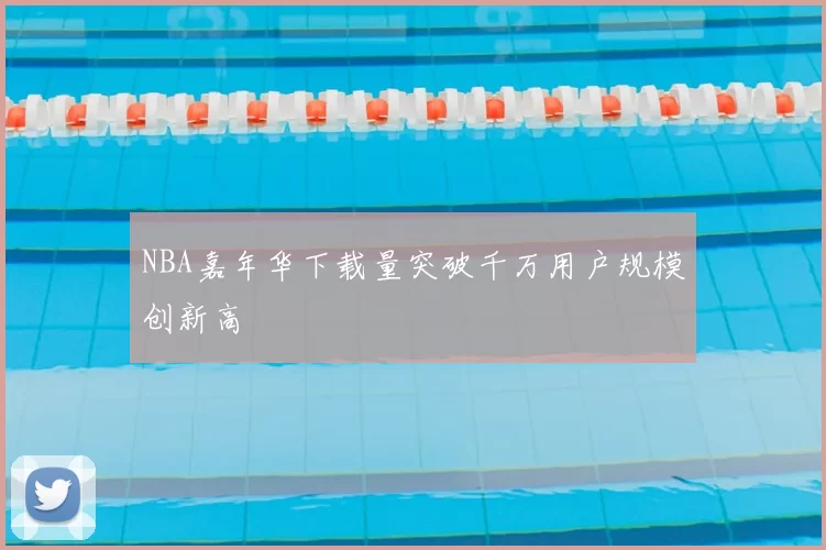NBA嘉年华下载量突破千万用户规模创新高