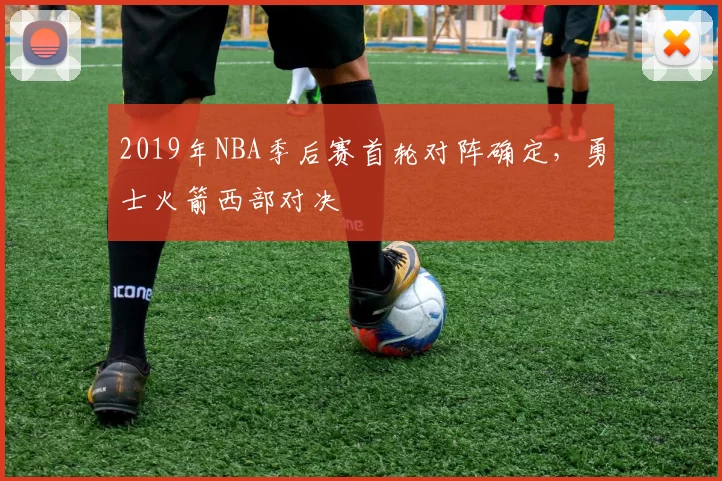 2019年NBA季后赛首轮对阵确定,勇士火箭西部对决