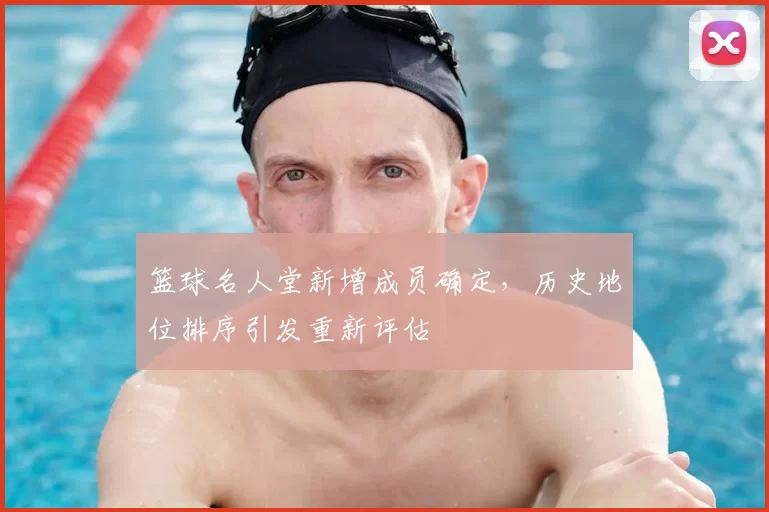 篮球名人堂新增成员确定,历史地位排序引发重新评估