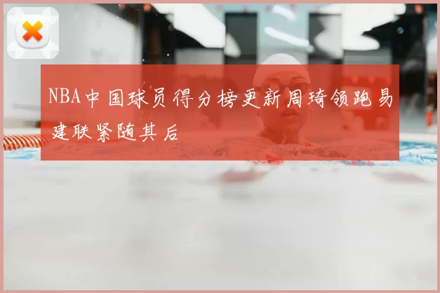NBA中国球员得分榜更新周琦领跑易建联紧随其后