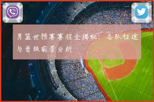 男篮世预赛赛程全揭秘:各队征途与晋级前景分析
