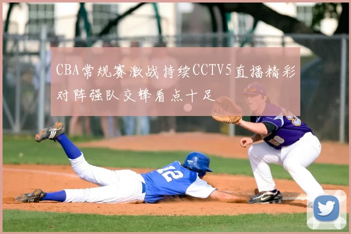 CBA常规赛激战持续CCTV5直播精彩对阵强队交锋看点十足