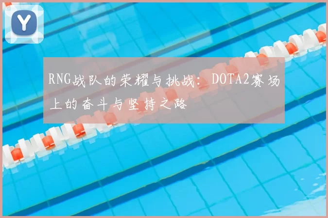 RNG战队的荣耀与挑战：DOTA2赛场上的奋斗与坚持之路
