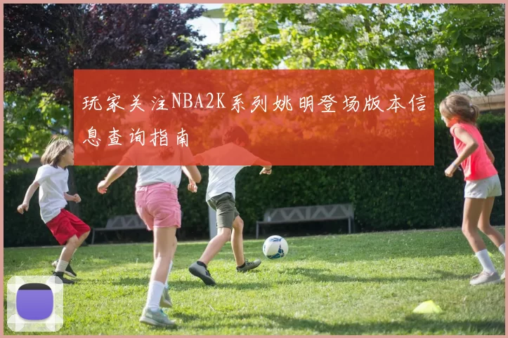 玩家关注NBA2K系列姚明登场版本信息查询指南