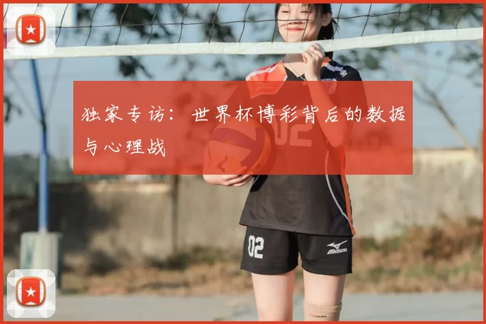 独家专访:世界杯博彩背后的数据与心理战