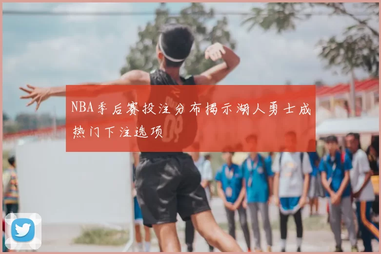 NBA季后赛投注分布揭示湖人勇士成热门下注选项