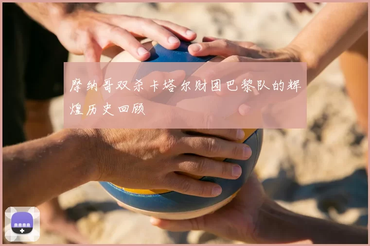 摩纳哥双杀卡塔尔财团巴黎队的辉煌历史回顾
