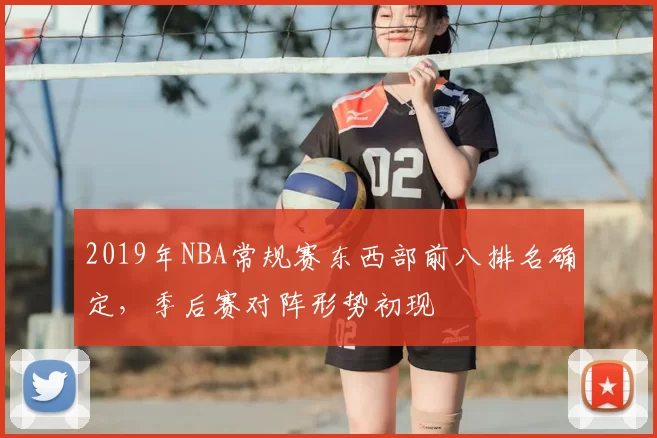 2019年NBA常规赛东西部前八排名确定,季后赛对阵形势初现