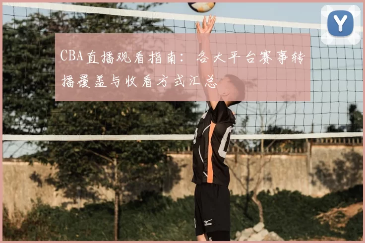 CBA直播观看指南:各大平台赛事转播覆盖与收看方式汇总